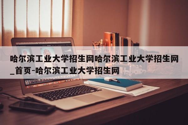 哈尔滨工业大学招生网哈尔滨工业大学招生网_首页-哈尔滨工业大学招生网