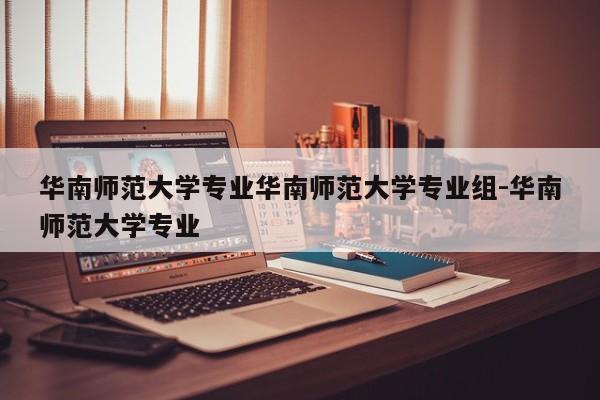 华南师范大学专业华南师范大学专业组-华南师范大学专业