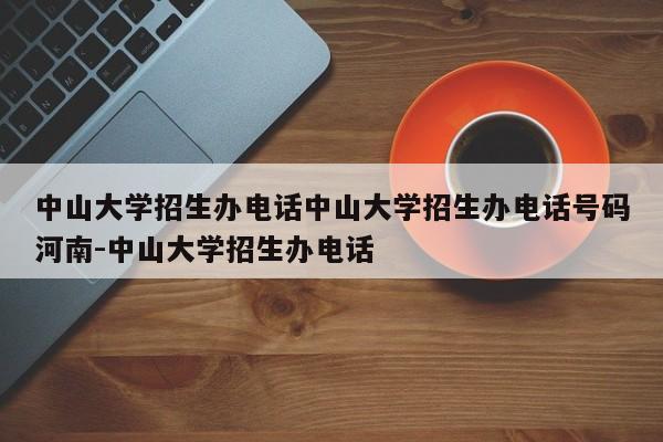 中山大学招生办电话中山大学招生办电话号码河南-中山大学招生办电话