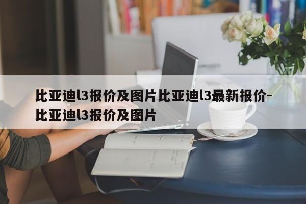 比亚迪l3报价及图片比亚迪l3最新报价-比亚迪l3报价及图片