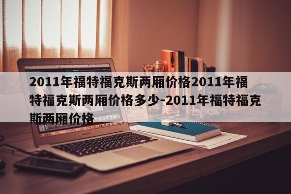 2011年福特福克斯两厢价格2011年福特福克斯两厢价格多少-2011年福特福克斯两厢价格