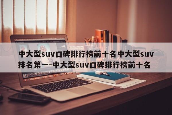 中大型suv口碑排行榜前十名中大型suv排名第一-中大型suv口碑排行榜前十名