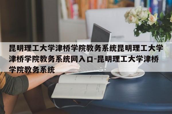 昆明理工大学津桥学院教务系统昆明理工大学津桥学院教务系统网入口-昆明理工大学津桥学院教务系统