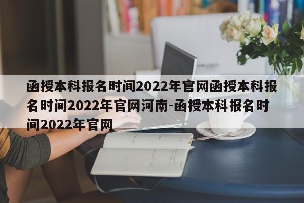 函授本科报名时间2022年官网函授本科报名时间2022年官网河南-函授本科报名时间2022年官网