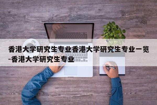 香港大学研究生专业香港大学研究生专业一览-香港大学研究生专业