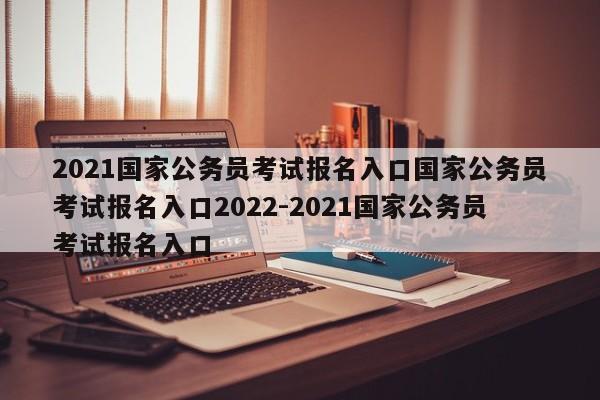 2021国家公务员考试报名入口国家公务员考试报名入口2022-2021国家公务员考试报名入口