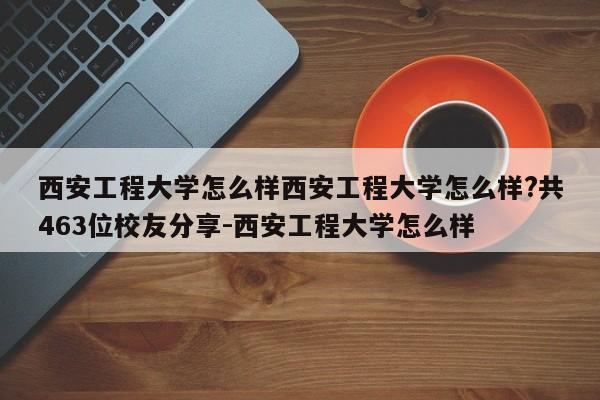 西安工程大学怎么样西安工程大学怎么样?共463位校友分享-西安工程大学怎么样