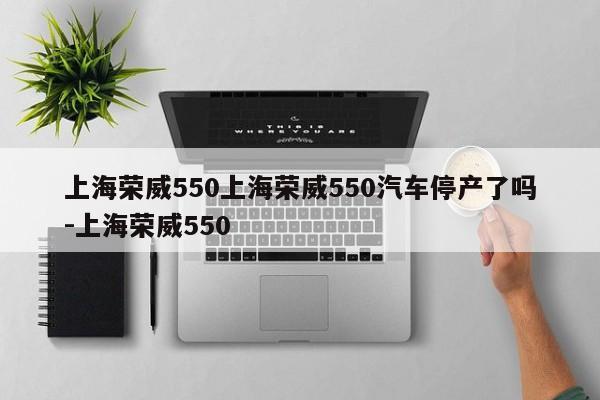 上海荣威550上海荣威550汽车停产了吗-上海荣威550