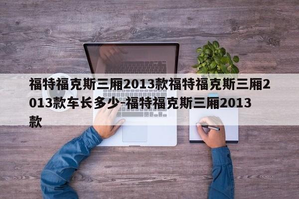 福特福克斯三厢2013款福特福克斯三厢2013款车长多少-福特福克斯三厢2013款