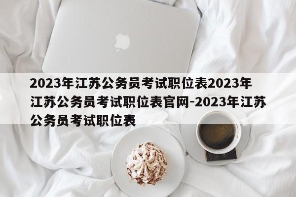 2023年江苏公务员考试职位表2023年江苏公务员考试职位表官网-2023年江苏公务员考试职位表