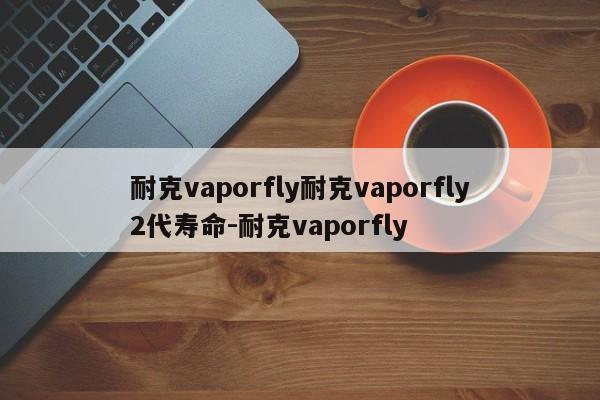 耐克vaporfly耐克vaporfly2代寿命-耐克vaporfly