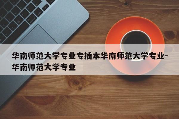 华南师范大学专业专插本华南师范大学专业-华南师范大学专业