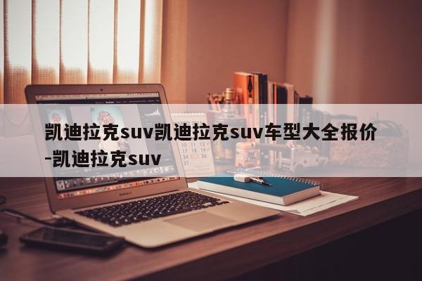 凯迪拉克suv凯迪拉克suv车型大全报价-凯迪拉克suv