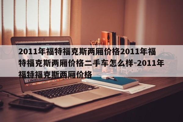 2011年福特福克斯两厢价格2011年福特福克斯两厢价格二手车怎么样-2011年福特福克斯两厢价格