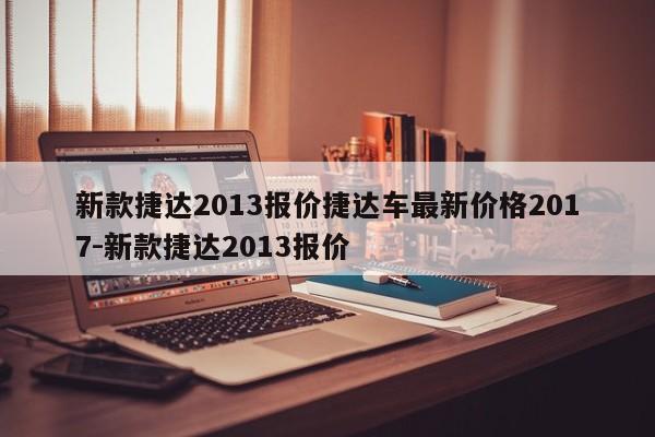 新款捷达2013报价捷达车最新价格2017-新款捷达2013报价