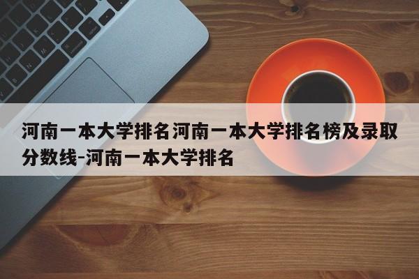 河南一本大学排名河南一本大学排名榜及录取分数线-河南一本大学排名