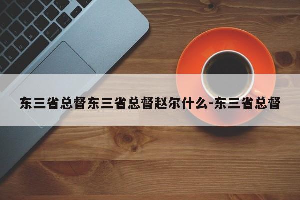 东三省总督东三省总督赵尔什么-东三省总督