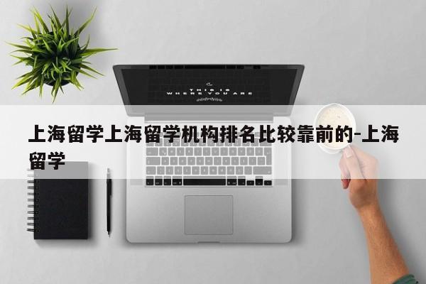 上海留学上海留学机构排名比较靠前的-上海留学