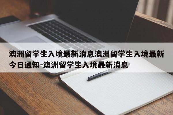 澳洲留学生入境最新消息澳洲留学生入境最新今日通知-澳洲留学生入境最新消息