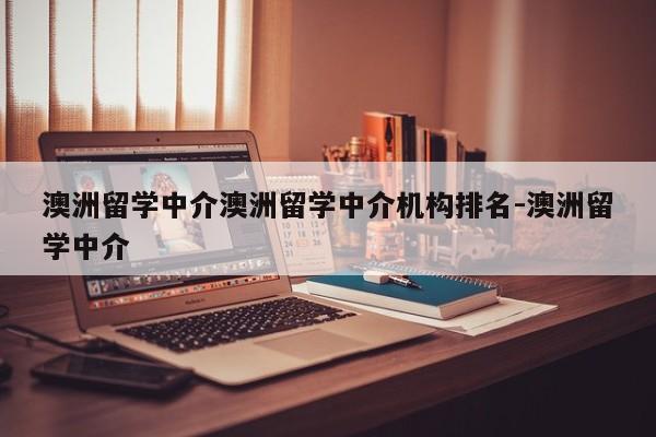 澳洲留学中介澳洲留学中介机构排名-澳洲留学中介