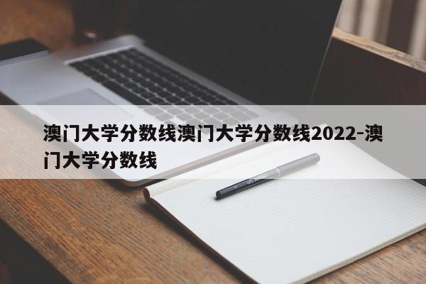 澳门大学分数线澳门大学分数线2022-澳门大学分数线