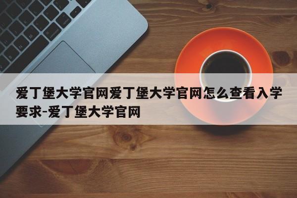 爱丁堡大学官网爱丁堡大学官网怎么查看入学要求-爱丁堡大学官网