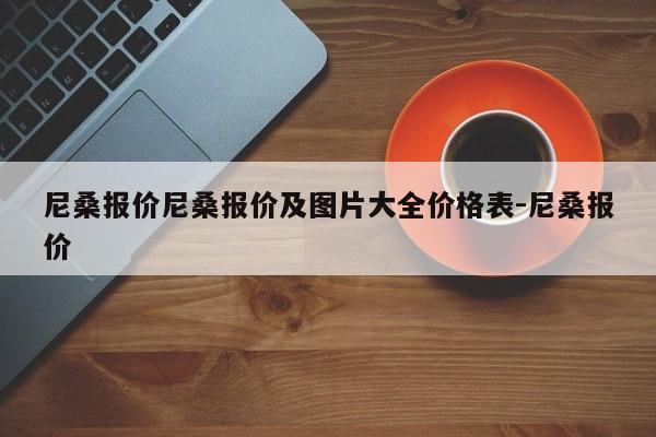 尼桑报价尼桑报价及图片大全价格表-尼桑报价