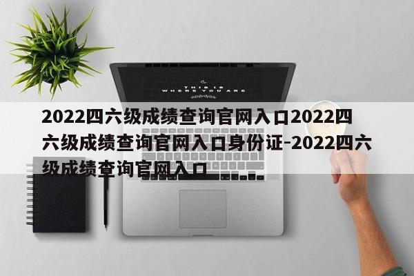 2022四六级成绩查询官网入口2022四六级成绩查询官网入口身份证-2022四六级成绩查询官网入口