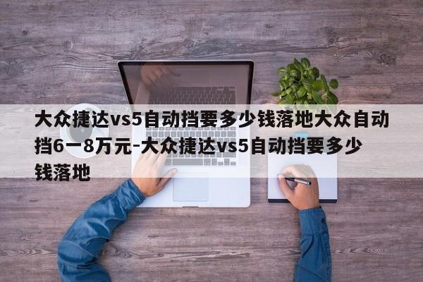 大众捷达vs5自动挡要多少钱落地大众自动挡6一8万元-大众捷达vs5自动挡要多少钱落地