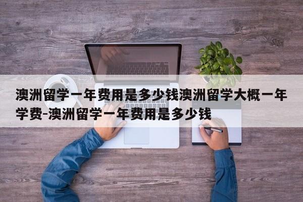 澳洲留学一年费用是多少钱澳洲留学大概一年学费-澳洲留学一年费用是多少钱