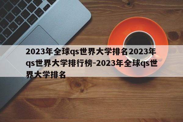 2023年全球qs世界大学排名2023年qs世界大学排行榜-2023年全球qs世界大学排名