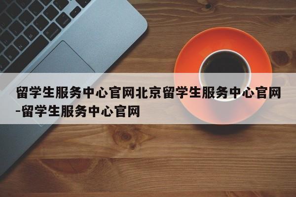 留学生服务中心官网北京留学生服务中心官网-留学生服务中心官网