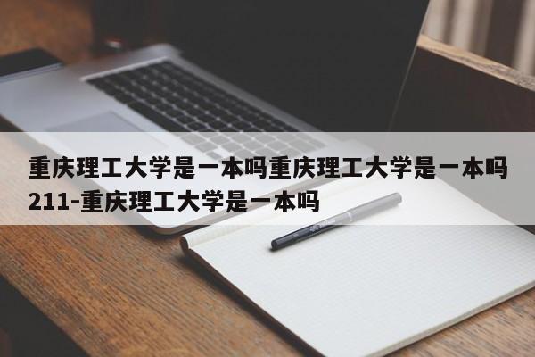 重庆理工大学是一本吗重庆理工大学是一本吗211-重庆理工大学是一本吗