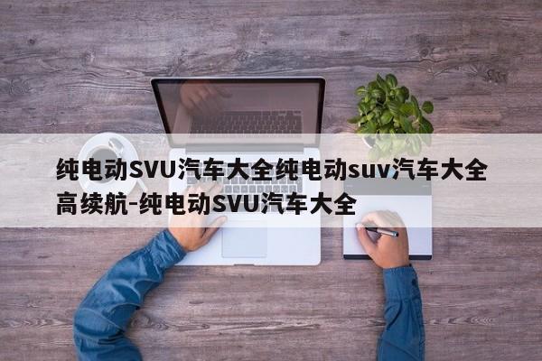 纯电动SVU汽车大全纯电动suv汽车大全高续航-纯电动SVU汽车大全