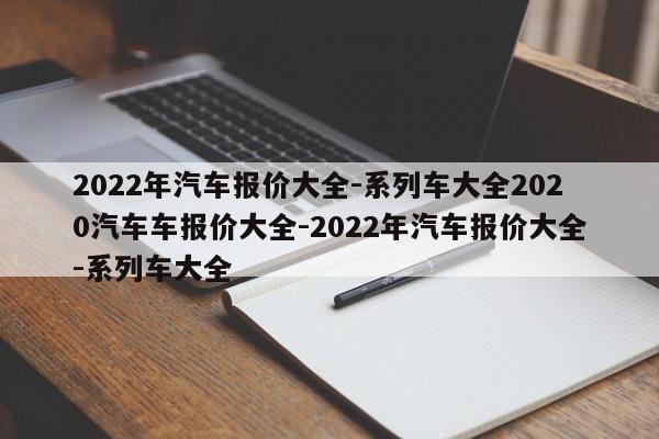 2022年汽车报价大全-系列车大全2020汽车车报价大全-2022年汽车报价大全-系列车大全