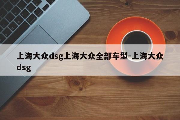 上海大众dsg上海大众全部车型-上海大众dsg