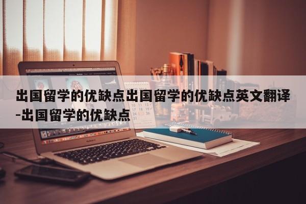 出国留学的优缺点出国留学的优缺点英文翻译-出国留学的优缺点