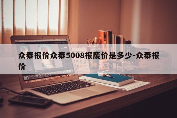 众泰报价众泰5008报废价是多少-众泰报价