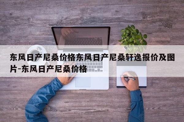 东风日产尼桑价格东风日产尼桑轩逸报价及图片-东风日产尼桑价格