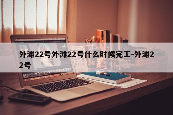 外滩22号外滩22号什么时候完工-外滩22号