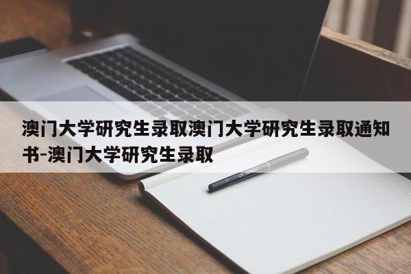 澳门大学研究生录取澳门大学研究生录取通知书-澳门大学研究生录取