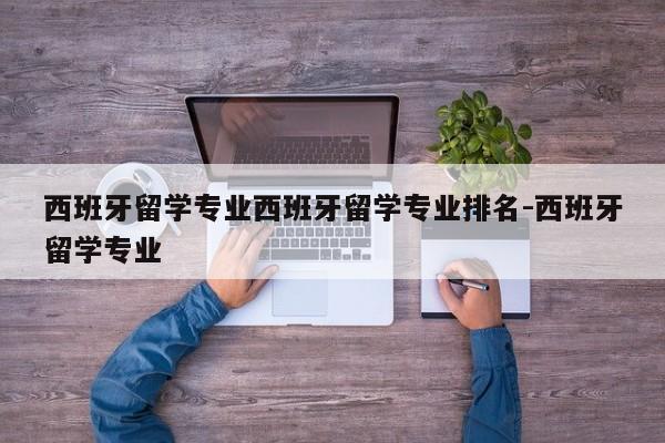 西班牙留学专业西班牙留学专业排名-西班牙留学专业