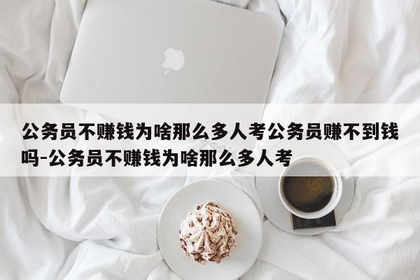 公务员不赚钱为啥那么多人考公务员赚不到钱吗-公务员不赚钱为啥那么多人考