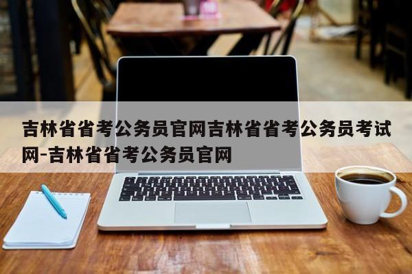 吉林省省考公务员官网吉林省省考公务员考试网-吉林省省考公务员官网