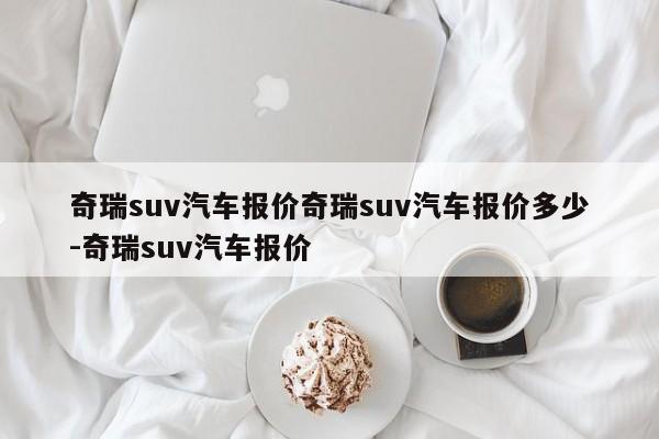 奇瑞suv汽车报价奇瑞suv汽车报价多少-奇瑞suv汽车报价