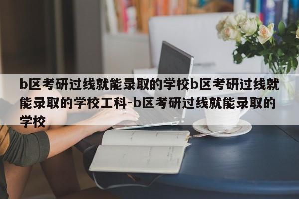 b区考研过线就能录取的学校b区考研过线就能录取的学校工科-b区考研过线就能录取的学校