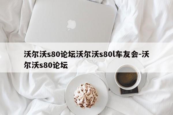 沃尔沃s80论坛沃尔沃s80l车友会-沃尔沃s80论坛