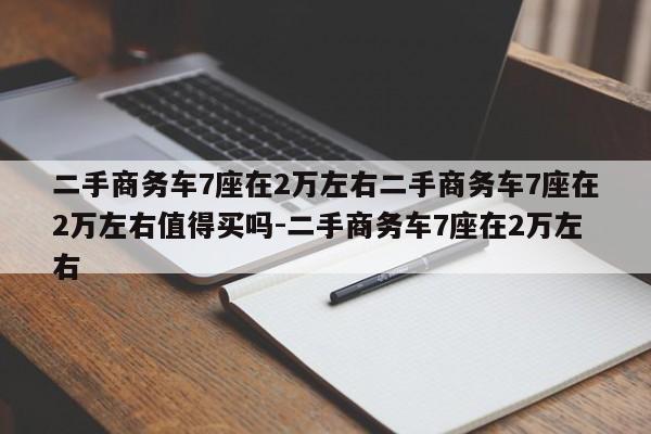 二手商务车7座在2万左右二手商务车7座在2万左右值得买吗-二手商务车7座在2万左右