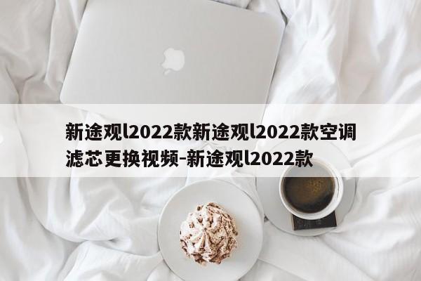 新途观l2022款新途观l2022款空调滤芯更换视频-新途观l2022款