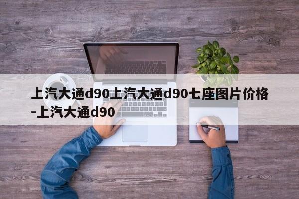 上汽大通d90上汽大通d90七座图片价格-上汽大通d90